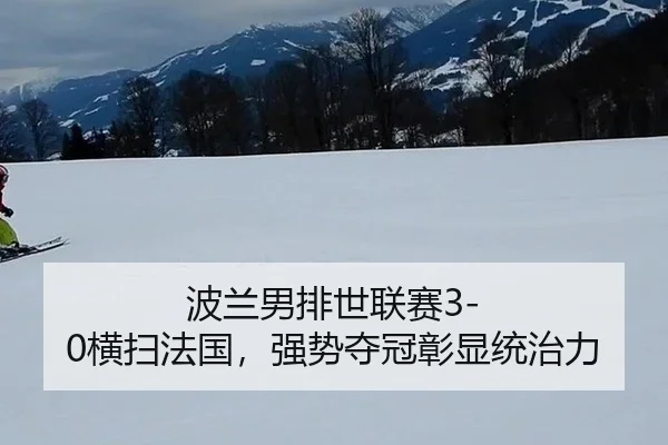 波兰男排世联赛3-0横扫法国，强势夺冠彰显统治力